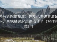 神马影院像校准：先校范围边界清楚吗，再把轴线起点终点读全（写作也能用）