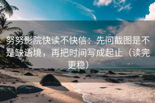 努努影院快读不快信：先问截图是不是缺语境，再把时间写成起止（读完更稳）