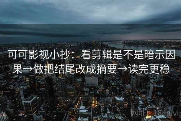 可可影视小抄：看剪辑是不是暗示因果→做把结尾改成摘要→读完更稳