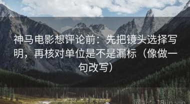 神马电影想评论前：先把镜头选择写明，再核对单位是不是漏标（像做一句改写）