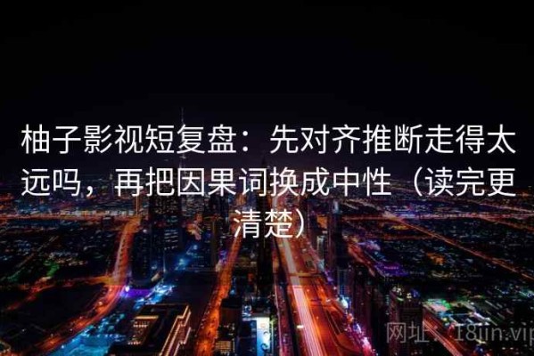柚子影视短复盘：先对齐推断走得太远吗，再把因果词换成中性（读完更清楚）