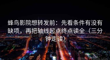 蜂鸟影院想转发前：先看条件有没有缺项，再把轴线起点终点读全（三分钟走读）
