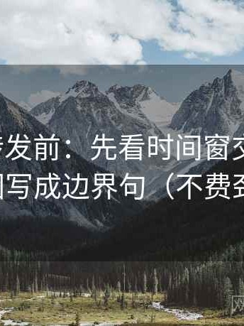 推特想转发前：先看时间窗交代了吗，再把范围写成边界句（不费劲但管用）