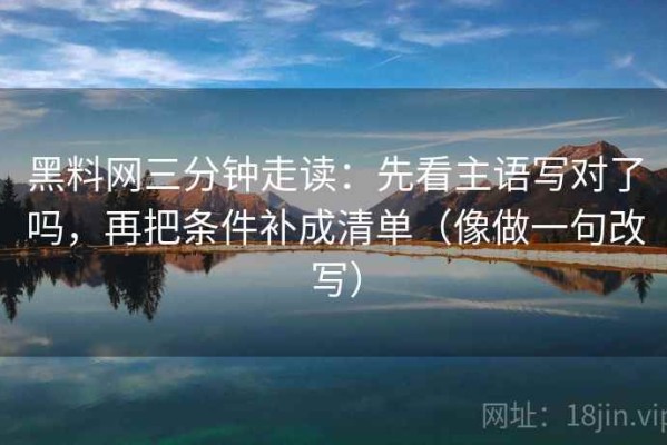 黑料网三分钟走读：先看主语写对了吗，再把条件补成清单（像做一句改写）