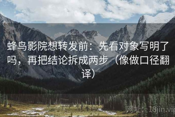 蜂鸟影院想转发前：先看对象写明了吗，再把结论拆成两步（像做口径翻译）