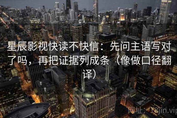 星辰影视快读不快信：先问主语写对了吗，再把证据列成条（像做口径翻译）