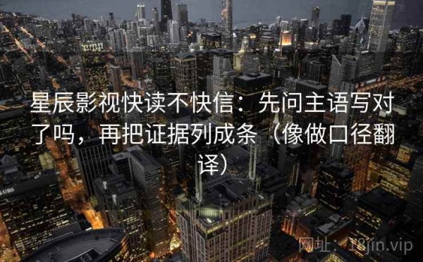 星辰影视快读不快信：先问主语写对了吗，再把证据列成条（像做口径翻译）