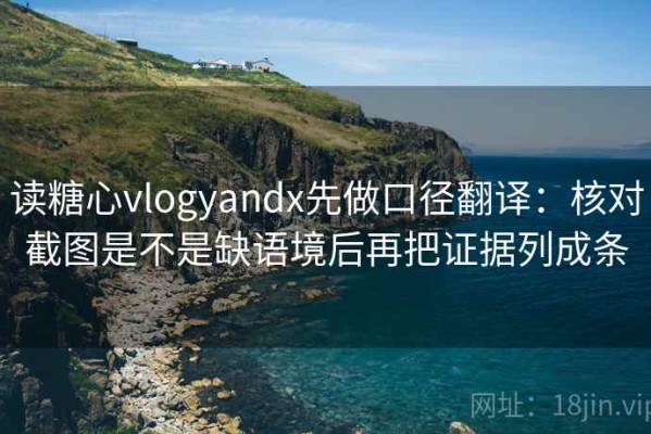 读糖心vlogyandx先做口径翻译：核对截图是不是缺语境后再把证据列成条