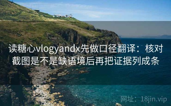 读糖心vlogyandx先做口径翻译：核对截图是不是缺语境后再把证据列成条