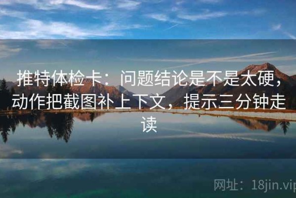 推特体检卡：问题结论是不是太硬，动作把截图补上下文，提示三分钟走读
