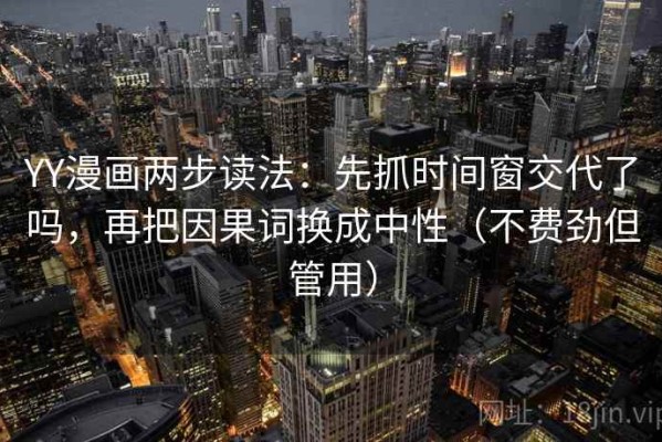 YY漫画两步读法：先抓时间窗交代了吗，再把因果词换成中性（不费劲但管用）