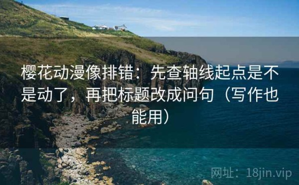 樱花动漫像排错：先查轴线起点是不是动了，再把标题改成问句（写作也能用）