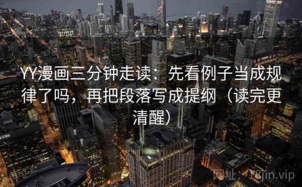 YY漫画三分钟走读：先看例子当成规律了吗，再把段落写成提纲（读完更清醒）