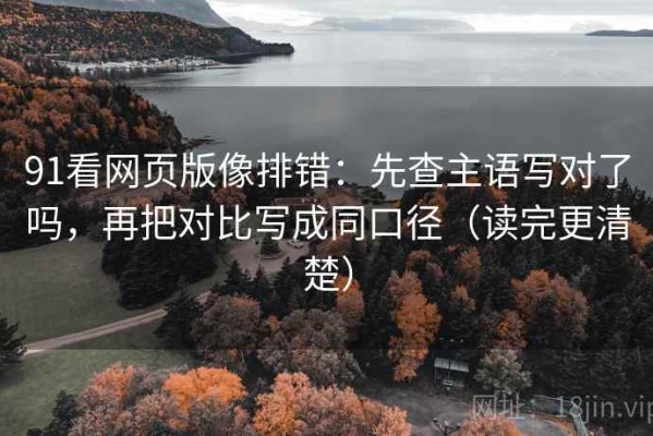 91看网页版像排错：先查主语写对了吗，再把对比写成同口径（读完更清楚）