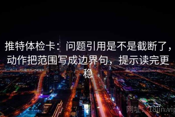 推特体检卡：问题引用是不是截断了，动作把范围写成边界句，提示读完更稳
