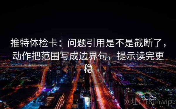 推特体检卡：问题引用是不是截断了，动作把范围写成边界句，提示读完更稳
