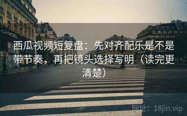 西瓜视频短复盘：先对齐配乐是不是带节奏，再把镜头选择写明（读完更清楚）