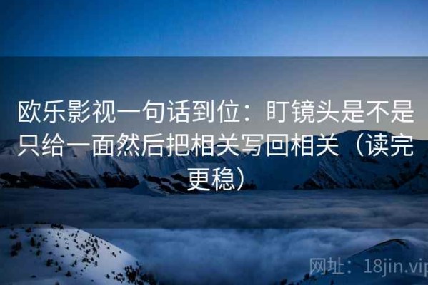 欧乐影视一句话到位：盯镜头是不是只给一面然后把相关写回相关（读完更稳）