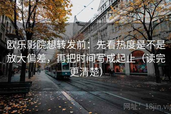 欧乐影院想转发前：先看热度是不是放大偏差，再把时间写成起止（读完更清楚）