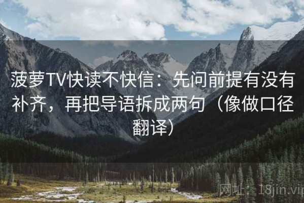 菠萝TV快读不快信：先问前提有没有补齐，再把导语拆成两句（像做口径翻译）
