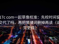 17c com一起草像校准：先校时间窗交代了吗，再把情绪词删掉再读（读完更稳）