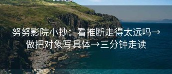 努努影院小抄：看推断走得太远吗→做把对象写具体→三分钟走读