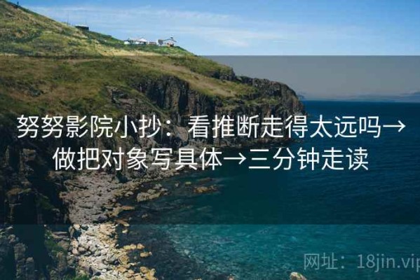 努努影院小抄：看推断走得太远吗→做把对象写具体→三分钟走读