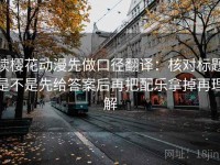 读樱花动漫先做口径翻译：核对标题是不是先给答案后再把配乐拿掉再理解