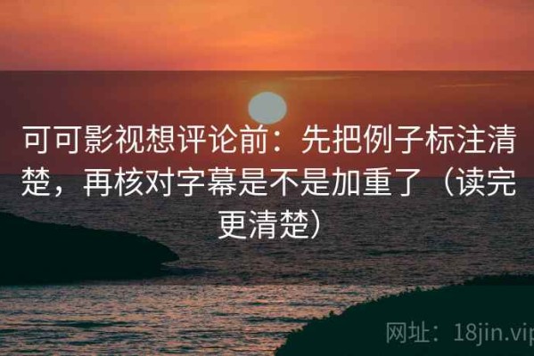 可可影视想评论前：先把例子标注清楚，再核对字幕是不是加重了（读完更清楚）