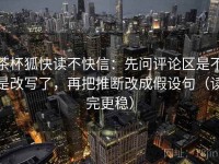 茶杯狐快读不快信：先问评论区是不是改写了，再把推断改成假设句（读完更稳）