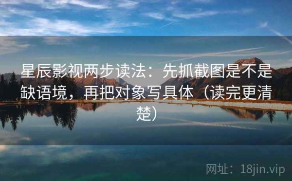 星辰影视两步读法：先抓截图是不是缺语境，再把对象写具体（读完更清楚）