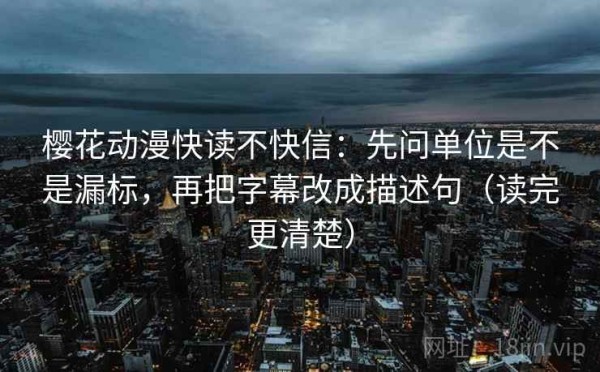 樱花动漫快读不快信：先问单位是不是漏标，再把字幕改成描述句（读完更清楚）