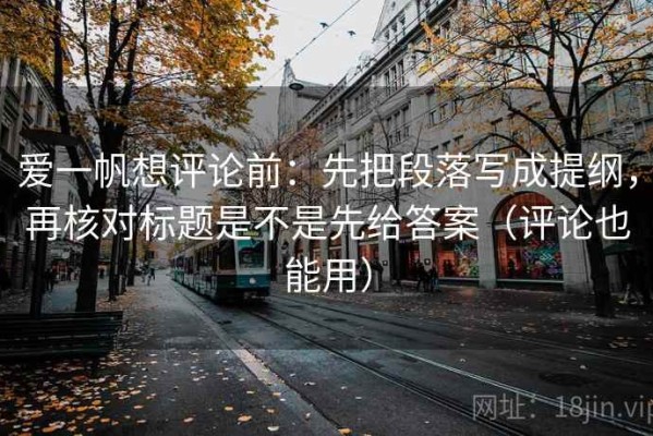 爱一帆想评论前：先把段落写成提纲，再核对标题是不是先给答案（评论也能用）