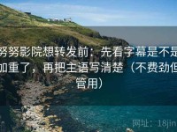 努努影院想转发前：先看字幕是不是加重了，再把主语写清楚（不费劲但管用）