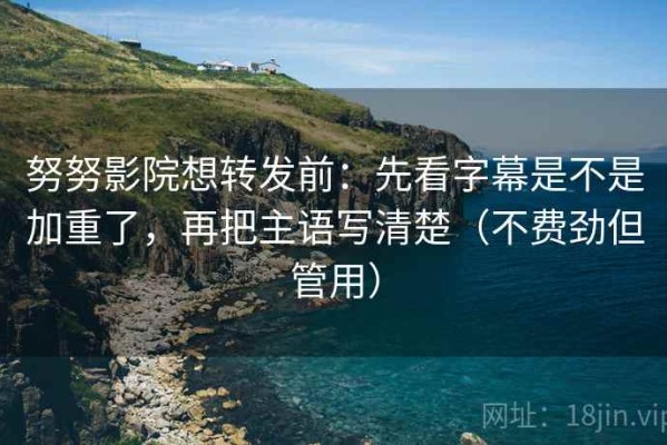 努努影院想转发前：先看字幕是不是加重了，再把主语写清楚（不费劲但管用）