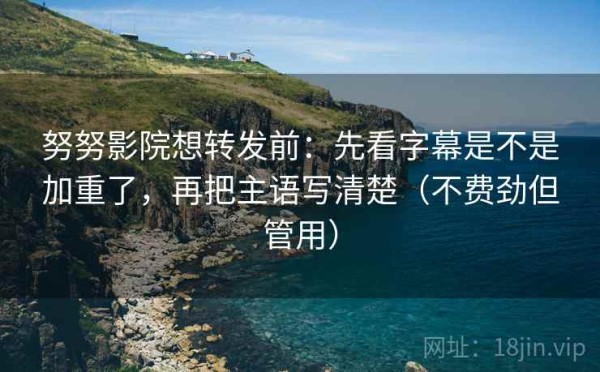 努努影院想转发前：先看字幕是不是加重了，再把主语写清楚（不费劲但管用）