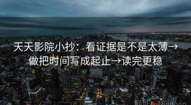 天天影院小抄：看证据是不是太薄→做把时间写成起止→读完更稳