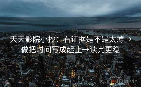 天天影院小抄：看证据是不是太薄→做把时间写成起止→读完更稳