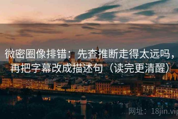 微密圈像排错：先查推断走得太远吗，再把字幕改成描述句（读完更清醒）