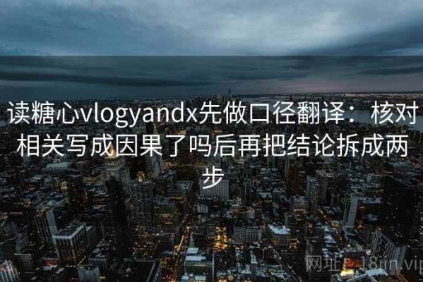 读糖心vlogyandx先做口径翻译：核对相关写成因果了吗后再把结论拆成两步