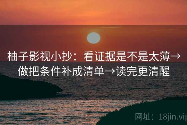 柚子影视小抄：看证据是不是太薄→做把条件补成清单→读完更清醒