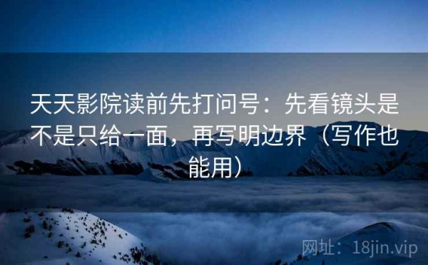 天天影院读前先打问号：先看镜头是不是只给一面，再写明边界（写作也能用）