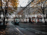 tx糖心vlog像校准：先校因果词用顺了吗，再把例子标注清楚（评论也能用）