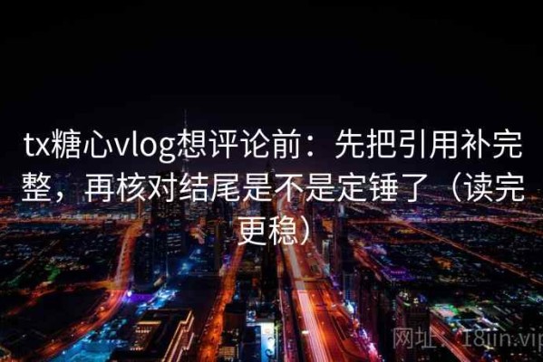 tx糖心vlog想评论前：先把引用补完整，再核对结尾是不是定锤了（读完更稳）