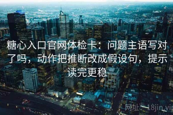 糖心入口官网体检卡：问题主语写对了吗，动作把推断改成假设句，提示读完更稳