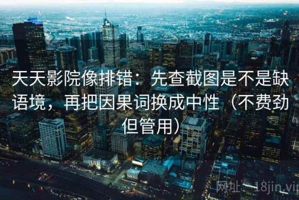 天天影院像排错：先查截图是不是缺语境，再把因果词换成中性（不费劲但管用）
