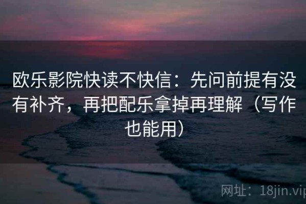 欧乐影院快读不快信：先问前提有没有补齐，再把配乐拿掉再理解（写作也能用）