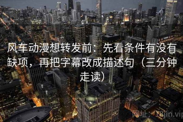 风车动漫想转发前：先看条件有没有缺项，再把字幕改成描述句（三分钟走读）