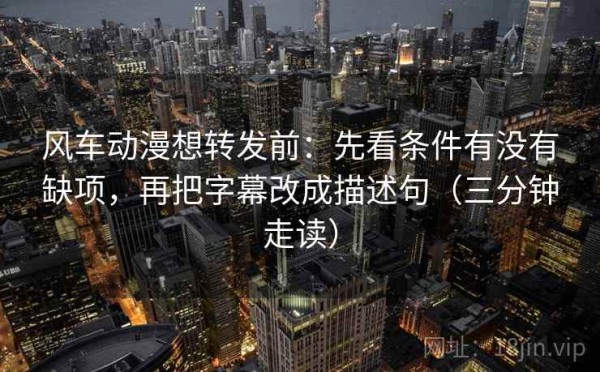 风车动漫想转发前：先看条件有没有缺项，再把字幕改成描述句（三分钟走读）