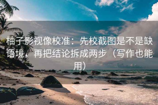 柚子影视像校准：先校截图是不是缺语境，再把结论拆成两步（写作也能用）